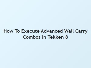 How to Execute Advanced Wall Carry Combos in Tekken 8