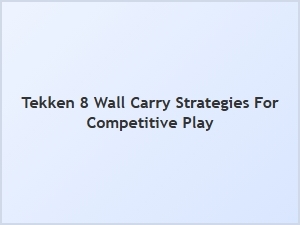 Tekken 8 Advanced Wall Carry Techniques
